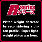 R-SERIES: Piston weight decrease by reconsidering a piston profile. Super lightweight piston was born.